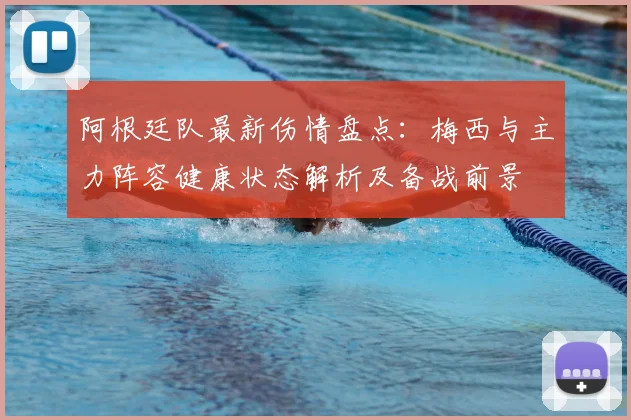 阿根廷队最新伤情盘点：梅西与主力阵容健康状态解析及备战前景