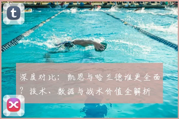 深度对比：凯恩与哈兰德谁更全面？技术、数据与战术价值全解析