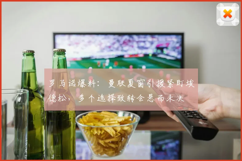 罗马诺爆料:曼联夏窗引援紧盯埃德松,多个选择致转会悬而未决