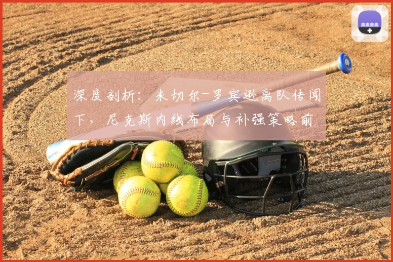 深度剖析：米切尔-罗宾逊离队传闻下，尼克斯内线布局与补强策略前瞻