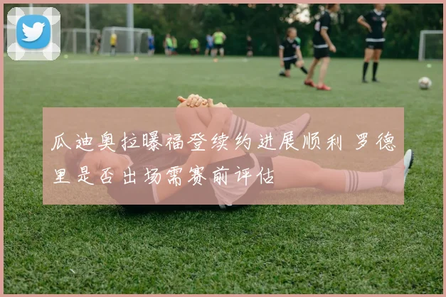 瓜迪奥拉曝福登续约进展顺利 罗德里是否出场需赛前评估