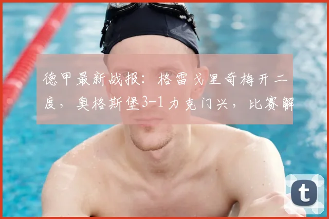 德甲最新战报：格雷戈里奇梅开二度，奥格斯堡3-1力克门兴，比赛解析与球员数据深度分析