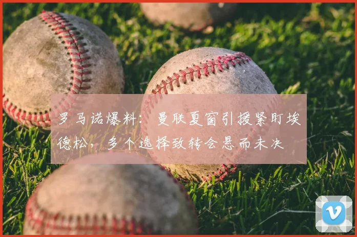 罗马诺爆料：曼联夏窗引援紧盯埃德松，多个选择致转会悬而未决