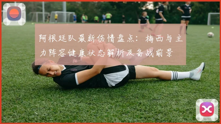 阿根廷队最新伤情盘点:梅西与主力阵容健康状态解析及备战前景