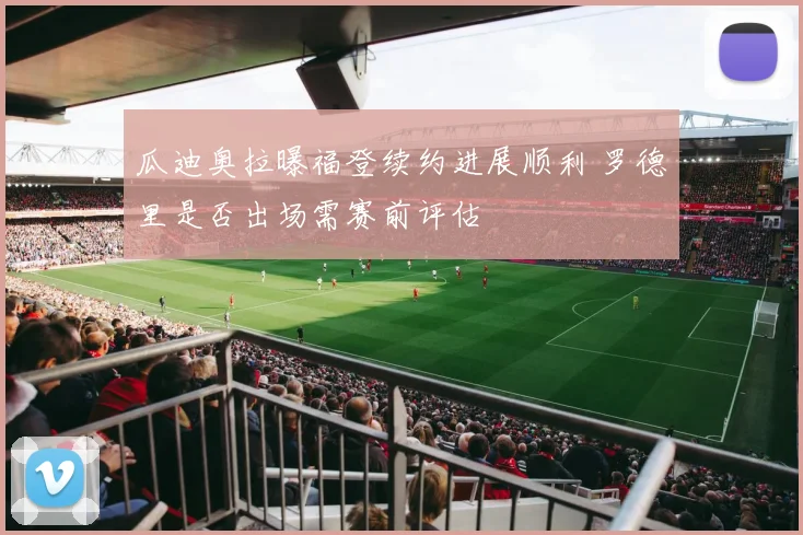 瓜迪奥拉曝福登续约进展顺利 罗德里是否出场需赛前评估