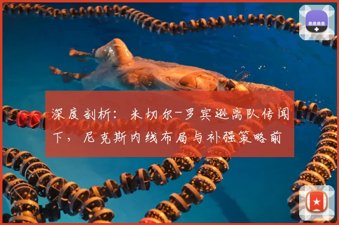 深度剖析:米切尔-罗宾逊离队传闻下,尼克斯内线布局与补强策略前瞻